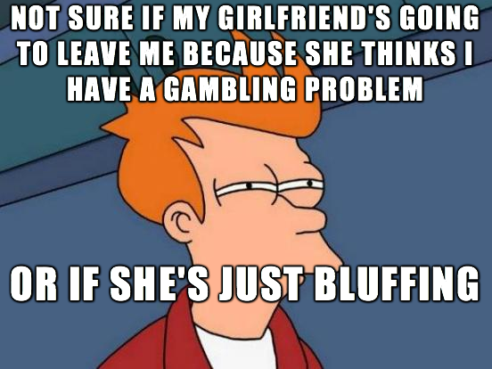 memes - see what you did there - Not Sure If My Girlfriend'S Going To Leave Me Because She Thinks I Have A Gambling Problem Ba Or If She'S Just Bluffing