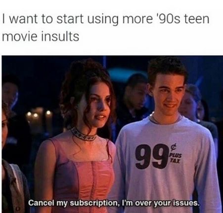 memes - will give you nostalgia - I want to start using more '90s teen movie insults 99 Cancel my subscription, I'm over your issues.