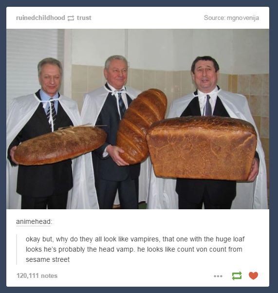 bread cursed - ruinedchildhood trust Source mgnovenija animehead okay but, why do they all look vampires, that one with the huge loaf looks he's probably the head vamp. he looks count von count from sesame street 120.111 notes