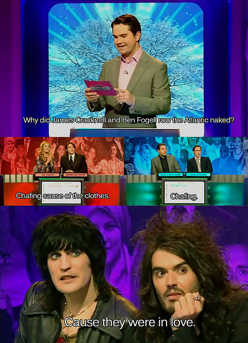 noel fielding russell brand big fat quiz - Why did James Cracknell and Ben Fogell row the Atlantic naked? Chafing cause of the clothes. Chafing Cause they were in love.