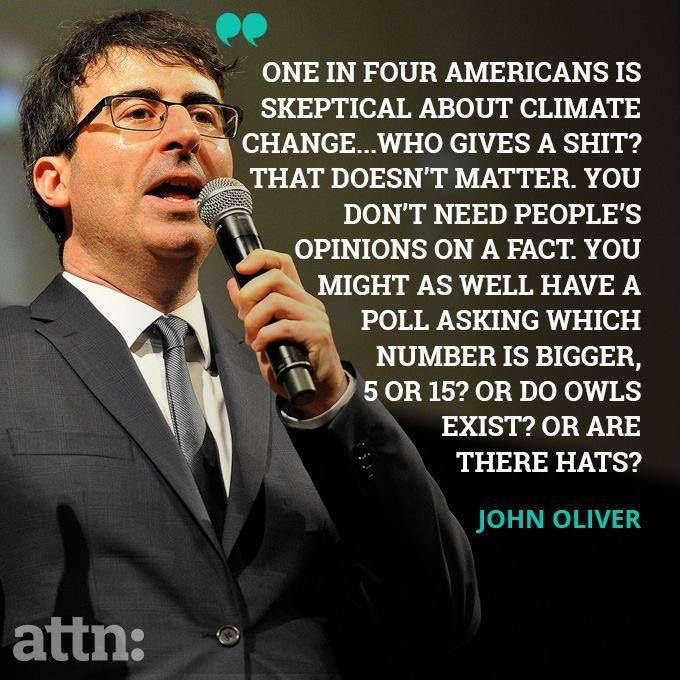 climate change quote john oliver - po One In Four Americans Is Skeptical About Climate Change...Who Gives A Shit? That Doesn'T Matter. You Don'T Need People'S Opinions On A Fact. You Might As Well Have A Poll Asking Which Number Is Bigger, 5 Or 15? Or Do 