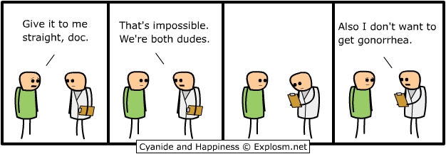 cyanide and happiness give it to me straight - Give it to me straight, doc. That's impossible. We're both dudes. Also I don't want to get gonorrhea. Cyanide and Happiness Explosm.net