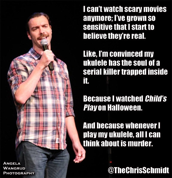 microphone - I can't watch scary movies anymore; I've grown So sensitive that I start to believe they're real. , I'm convinced my ukulele has the soul of a serial killer trapped inside Because I watched Child's Play on Halloween. And because whenever play