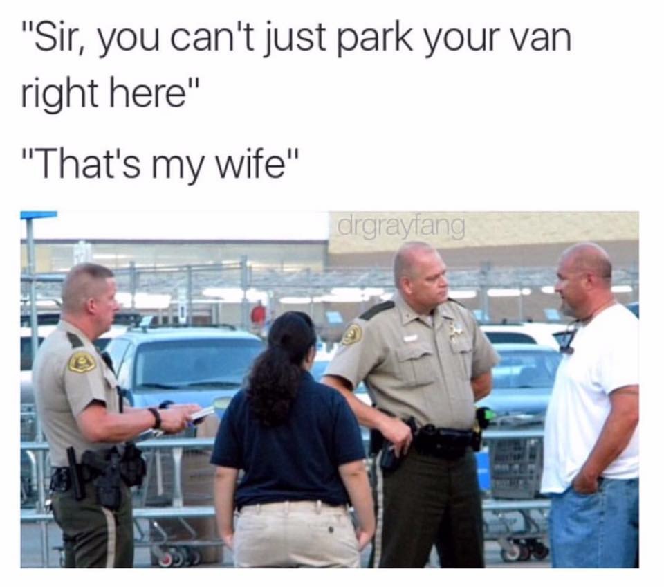 meme stream - you can t park your van here - "Sir, you can't just park your van right here" "That's my wife" drgrayfang