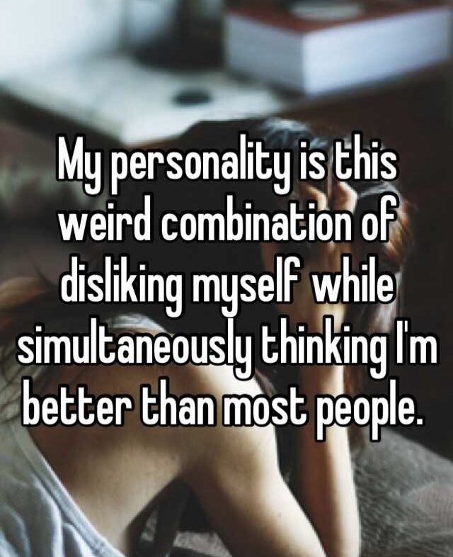 world is full of shit people - My personality is this weird combination of disliking myself while simultaneously thinking I'm better than most people.