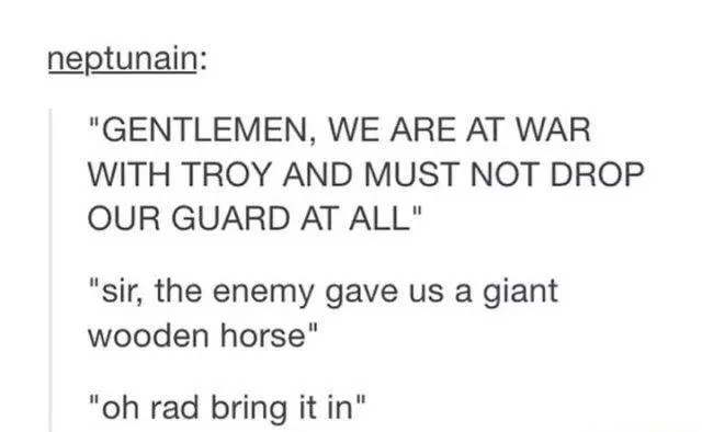 document - neptunain "Gentlemen, We Are At War With Troy And Must Not Drop Our Guard At All" "sir, the enemy gave us a giant wooden horse" "oh rad bring it in"