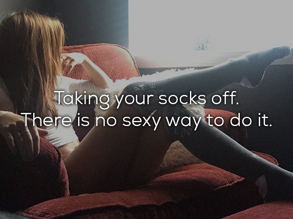 girl - Taking your socks off. There is no sexy way to do it.