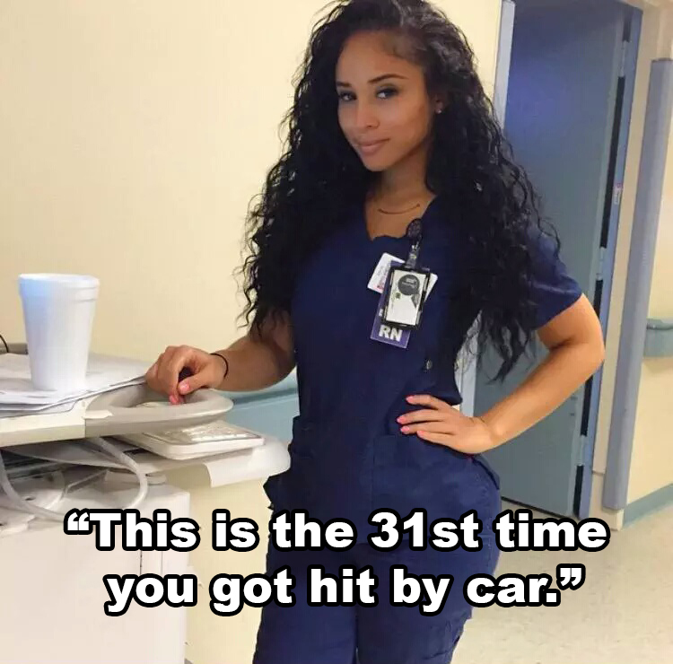 thick nurse - Rn This is the 31st time you got hit by car