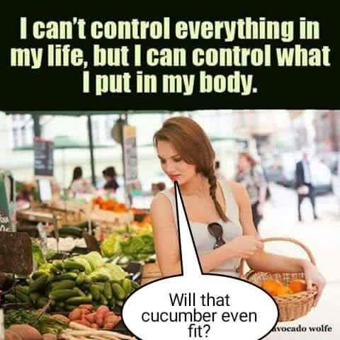 colossos - I can't control everything in my life, but I can control what I put in my body. Will that cucumber even fit? Avocado wolfe