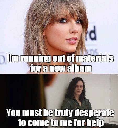 taylor swift meme - I'm running out of materials for a new album You must be truly desperate to come to me for help