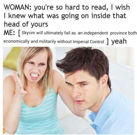 hard to read memes - Woman you're so hard to read, I wish I knew what was going on inside that head of yours Me Skyrim will ultimately fail as an independent province both economically and militarily without Imperial Control 1 yeah