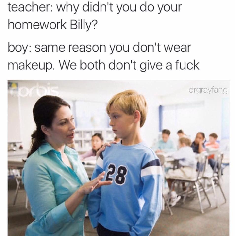 memes - kid talking to teacher - teacher why didn't you do your homework Billy? boy same reason you don't wear makeup. We both don't give a fuck drgrayfang