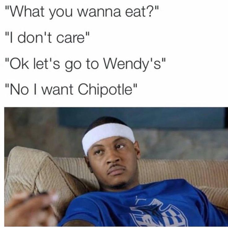 memes - do you wanna eat meme - "What you wanna eat?" "I don't care" "Ok let's go to Wendy's" "No I want Chipotle"
