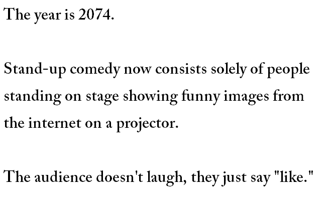 SEVENTEEN - The year is 2074 Standup comedy now consists solely of people standing on stage showing funny images from the internet on a projector. The audience doesn't laugh, they just say "."
