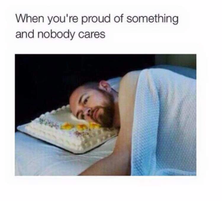 you re proud of something and nobody cares - When you're proud of something and nobody cares