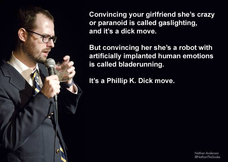 cool it's a philip k dick move - Convincing your girlfriend she's crazy or paranoid is called gaslighting, and it's a dick move. But convincing her she's a robot with artificially implanted human emotions is called bladerunning. 'It's a Phillip K. Dick mo