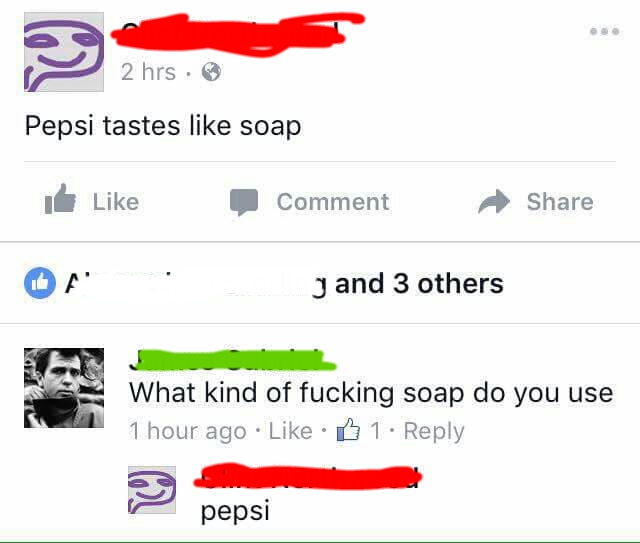 memes - pepsi tastes like soap - 2 hrs. Pepsi tastes soap It Comment J and 3 others What kind of fucking soap do you use 1 hour ago B 1. pepsi