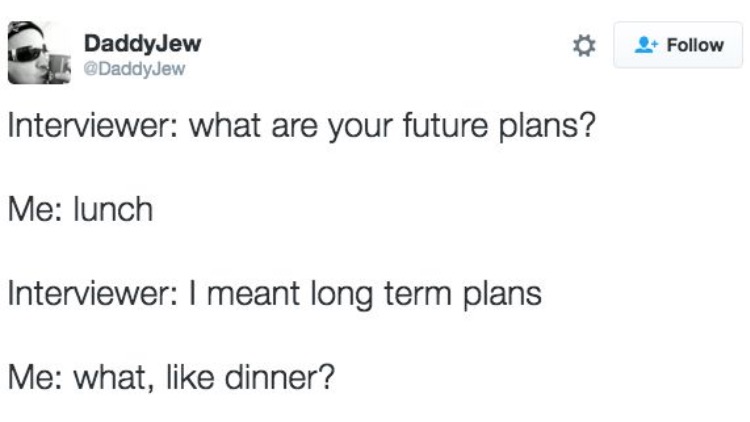 memes - document - DaddyJew Interviewer what are your future plans? Me lunch Interviewer I meant long term plans Me what, dinner?
