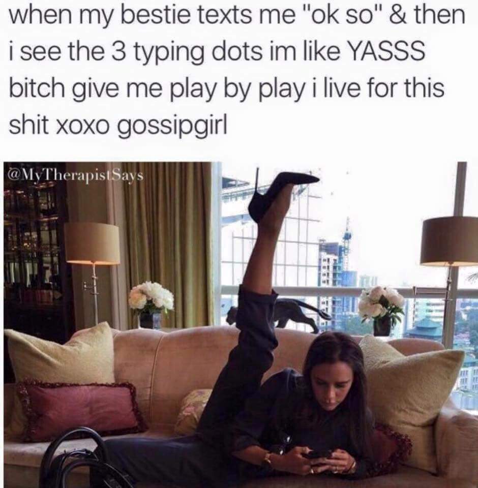 memes - victoria beckham funny - when my bestie texts me "ok so" & then i see the 3 typing dots im Yasss bitch give me play by play i live for this shit xoxo gossipgirl Says Ht