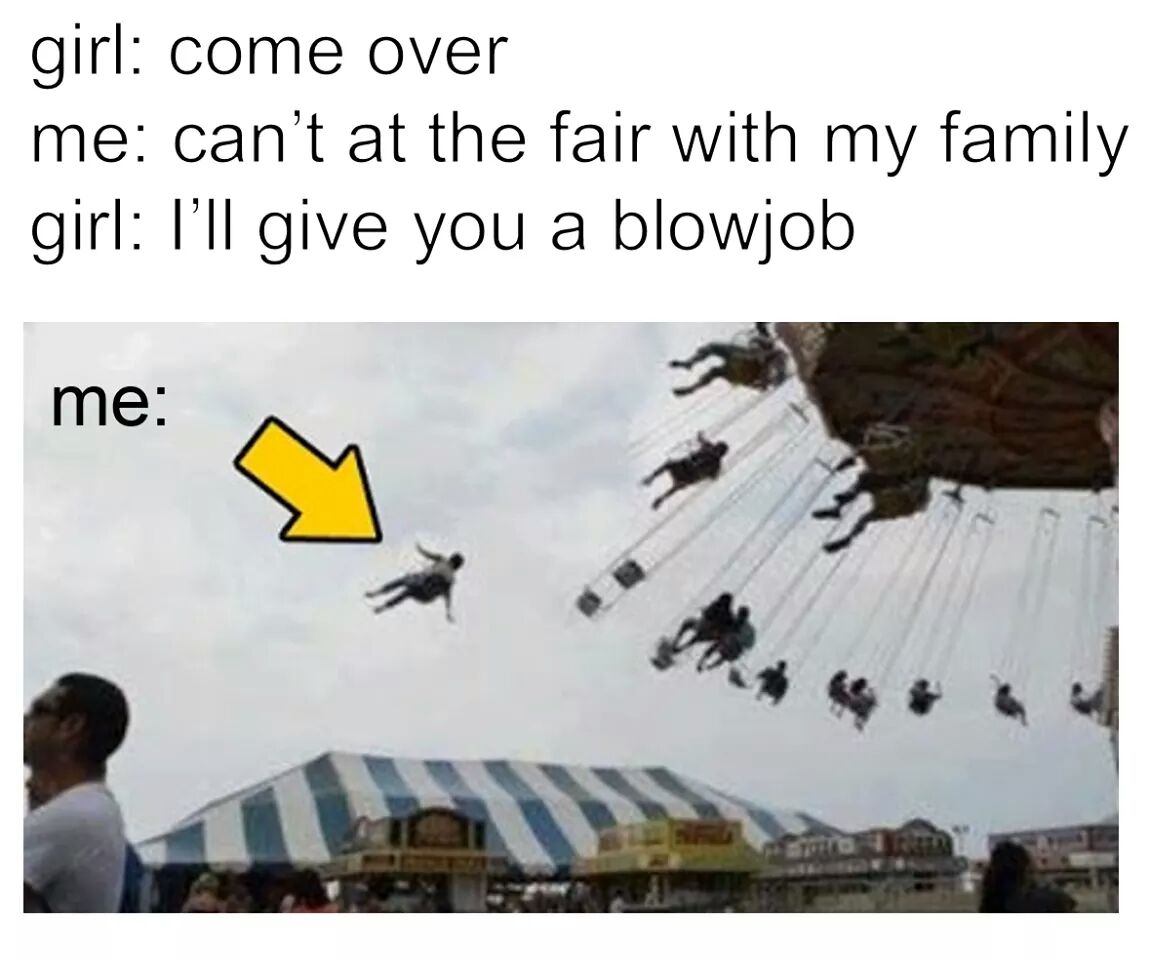 memes - will make your day - girl come over me can't at the fair with my family girl I'll give you a blowjob me
