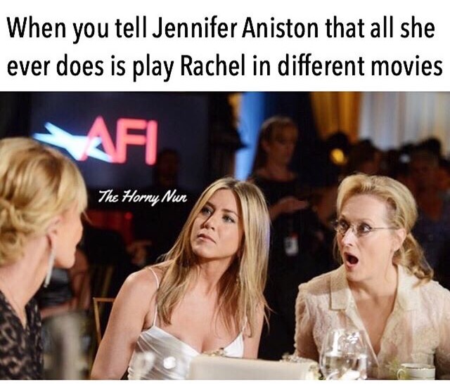 jennifer aniston meryl streep - When you tell Jennifer Aniston that all she ever does is play Rachel in different movies Afi The Horny Nun