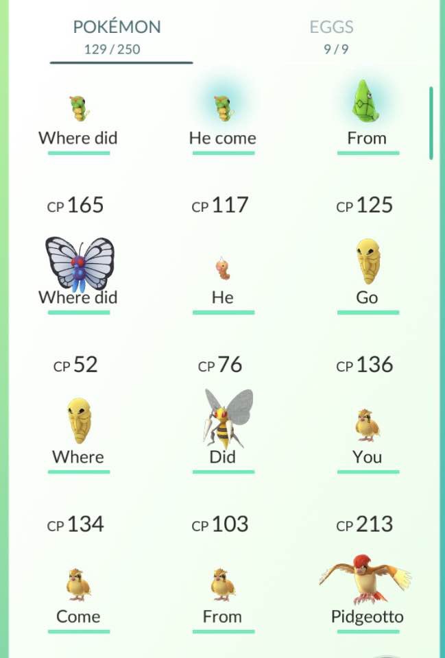 did he come from where did he go - Pokmon 129 250 Eggs 99 Where did He come From Cp 165 Cp 117 Cp 125 Where did He Go Cp 52 Cp 76 Cp 136 Where Did You Cp 134 Cp 103 Cp 213 Come From Pidgeotto