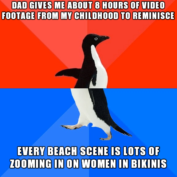 socially awkward penguin - Dad Gives Me About 8 Hours Of Video Footage From My Childhood To Reminisce Every Beach Scene Is Lots Of Zooming In On Women In Bikinis