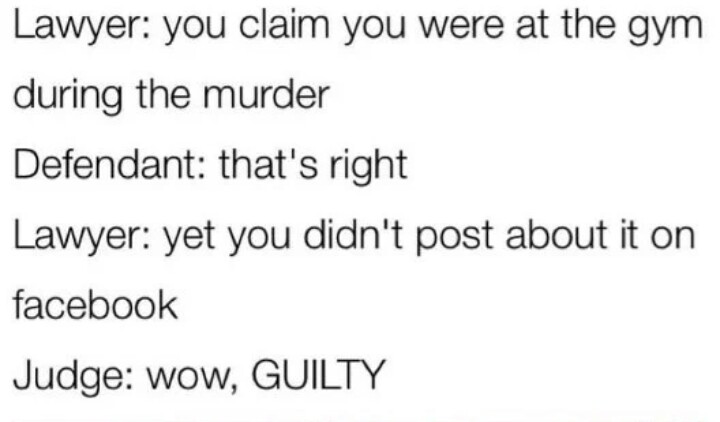 memes - document - Lawyer you claim you were at the gym during the murder Defendant that's right Lawyer yet you didn't post about it on facebook Judge wow, Guilty