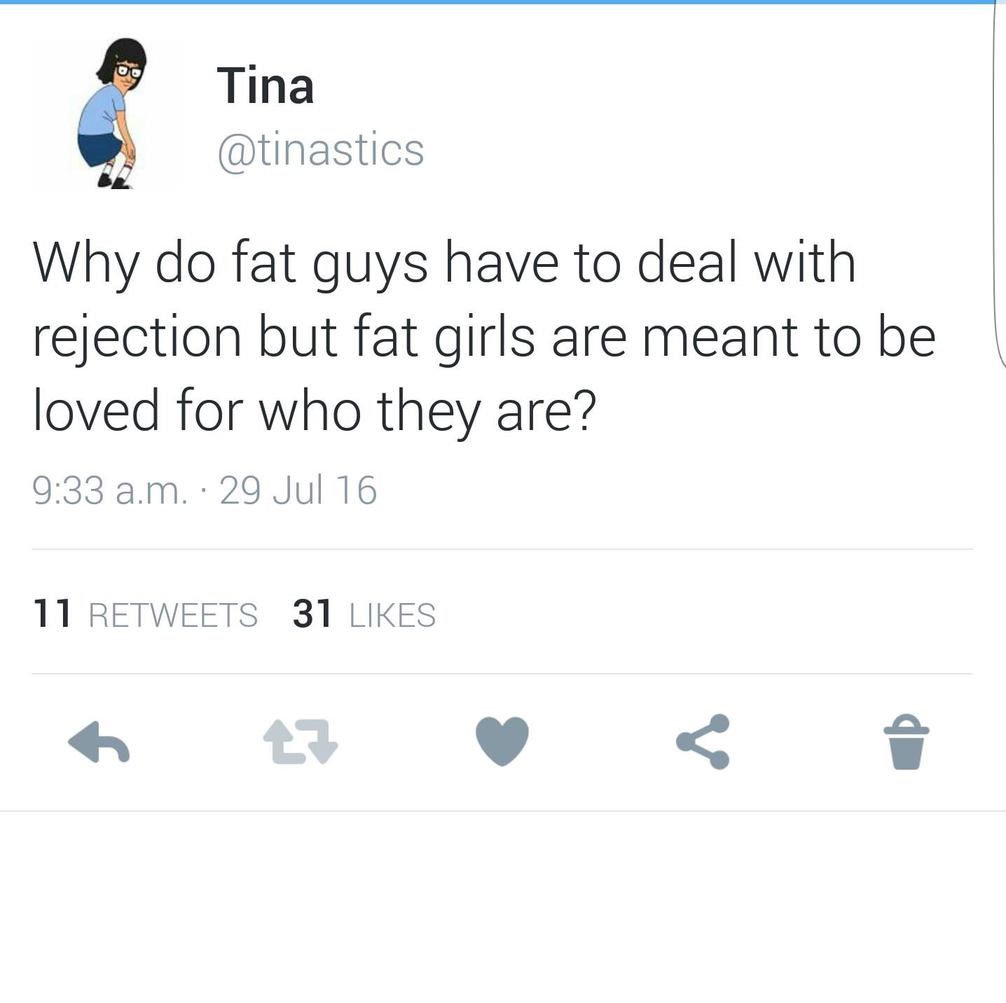number - Tina Why do fat guys have to deal with rejection but fat girls are meant to be loved for who they are? a.m. 29 Jul 16 11 31