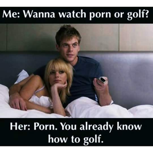 sarcasm funny meme quotes - Me Wanna watch porn or golf? Her Porn. You already know how to golf.