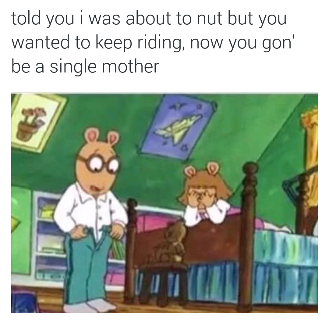 arthur rap memes - told you i was about to nut but you wanted to keep riding, now you gon' be a single mother