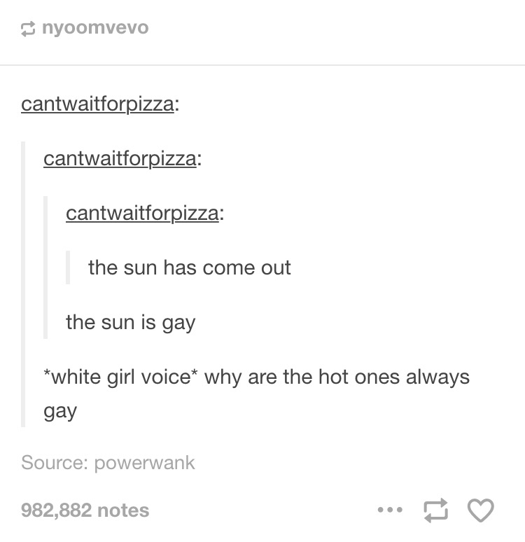 document - nyoomvevo cantwaitforpizza cantwaitforpizza cantwaitforpizza the sun has come out the sun is gay white girl voice why are the hot ones always gay Source powerwank 982,882 notes