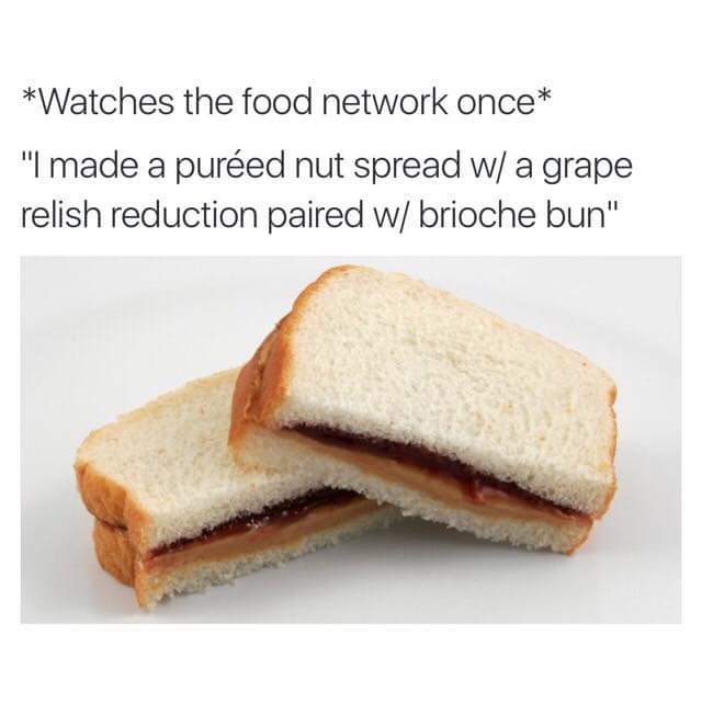memes - peanut butter and jelly sandwich - Watches the food network once "I made a pured nut spread w a grape relish reduction paired w brioche bun"