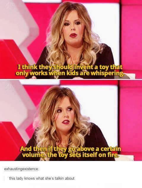 memes - Meme - I think they should invent a toy that only works when kids are whisperinga And then if they go above a certain volume, the toy sets itself on fire exhaustingexistence this lady knows what she's talkin about