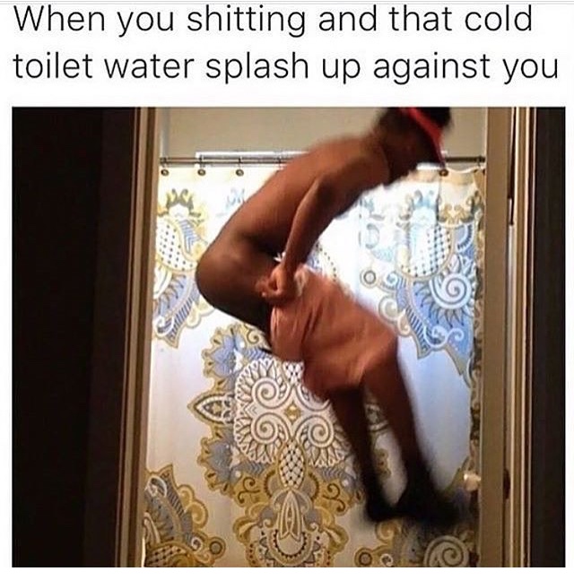 memes - toilet water splash meme - When you shitting and that cold toilet water splash up against you