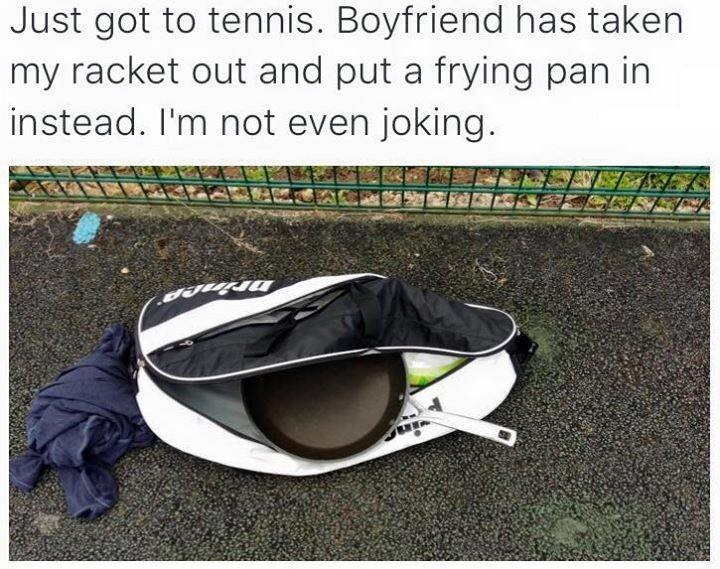 memes - frying pan tennis racket - Just got to tennis. Boyfriend has taken my racket out and put a frying pan in instead. I'm not even joking.
