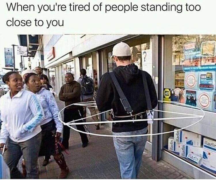 you need personal space - When you're tired of people standing too close to you
