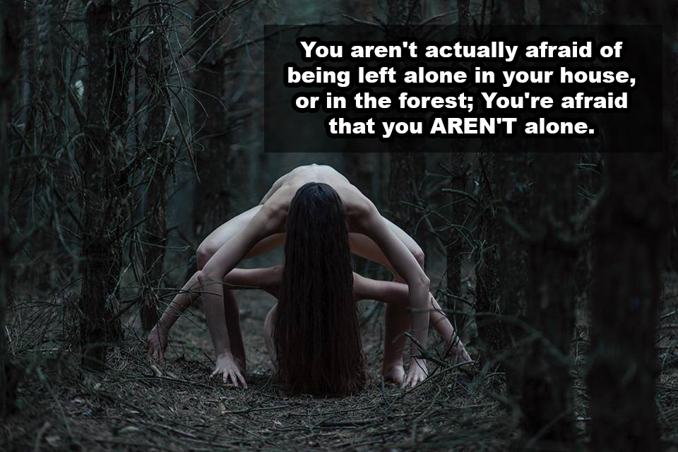 Thought - You aren't actually afraid of being left alone in your house, or in the forest; You're afraid that you Aren'T alone.