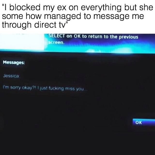 guy messages girl on direct tv - "I blocked my ex on everything but she some how managed to message me through direct tv" Select on Ok to return to the previous screen. Messages Jessica I'm sorry okay?! I just fucking miss you Ok