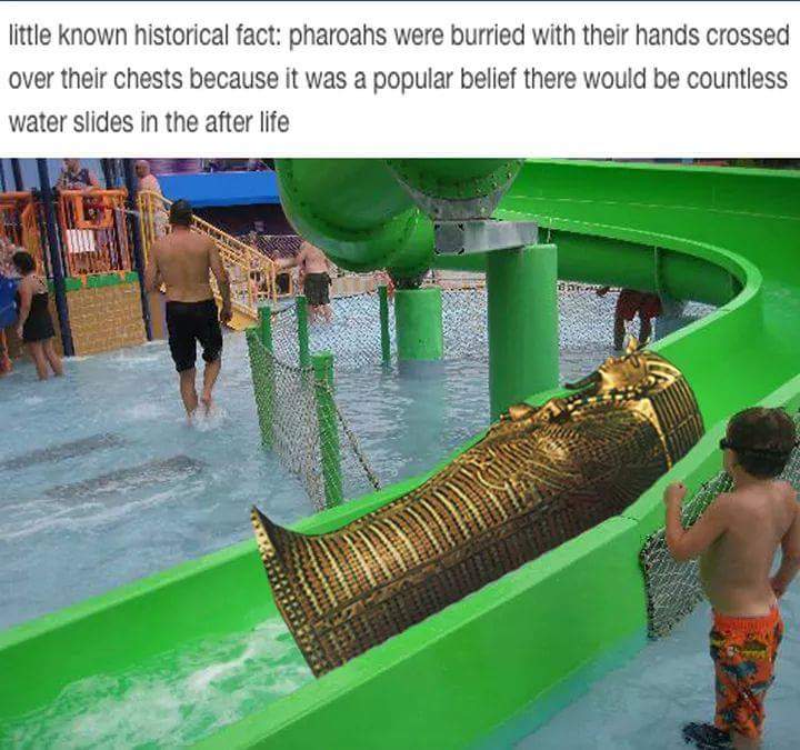 dank meme about the reason egyptians crossed the pharaoh arms when burying them is because they believed there are countless waterslides in the world after