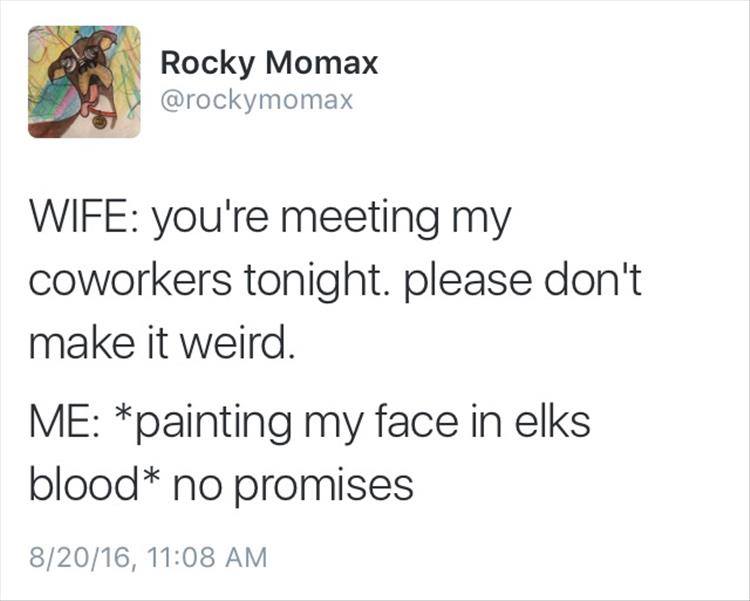 Rocky Momax Wife you're meeting my coworkers tonight. please don't make it weird. Me painting my face in elks blood no promises 82016,