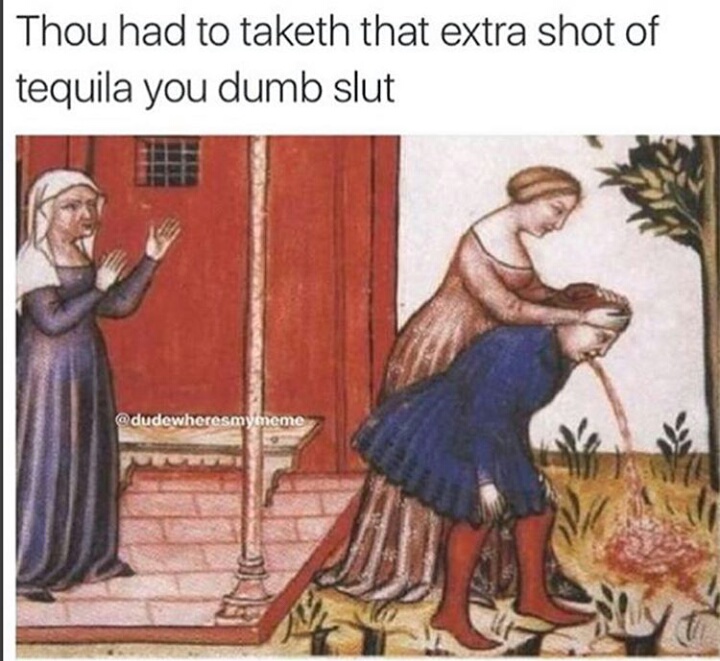 ye olde meme - Thou had to taketh that extra shot of tequila you dumb slut