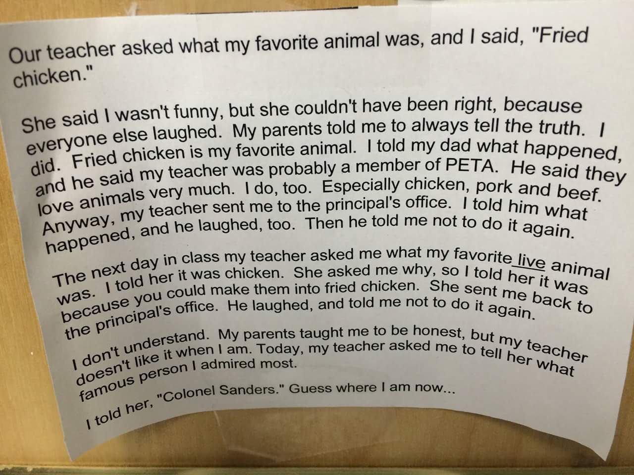 our teacher asked what my favorite animal - Our teacher asked what my favorite animal was, and I said, "Fried chicken." che said I wasn't funny, but she couldn't have been right, because vervone else laughed. My parents told me to always tell the truth Fr