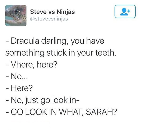 funny pick up lines dank - Steve vs Ninjas Dracula darling, you have something stuck in your teeth. Vhere, here? No... Here? No, just go look in Go Look In What, Sarah?