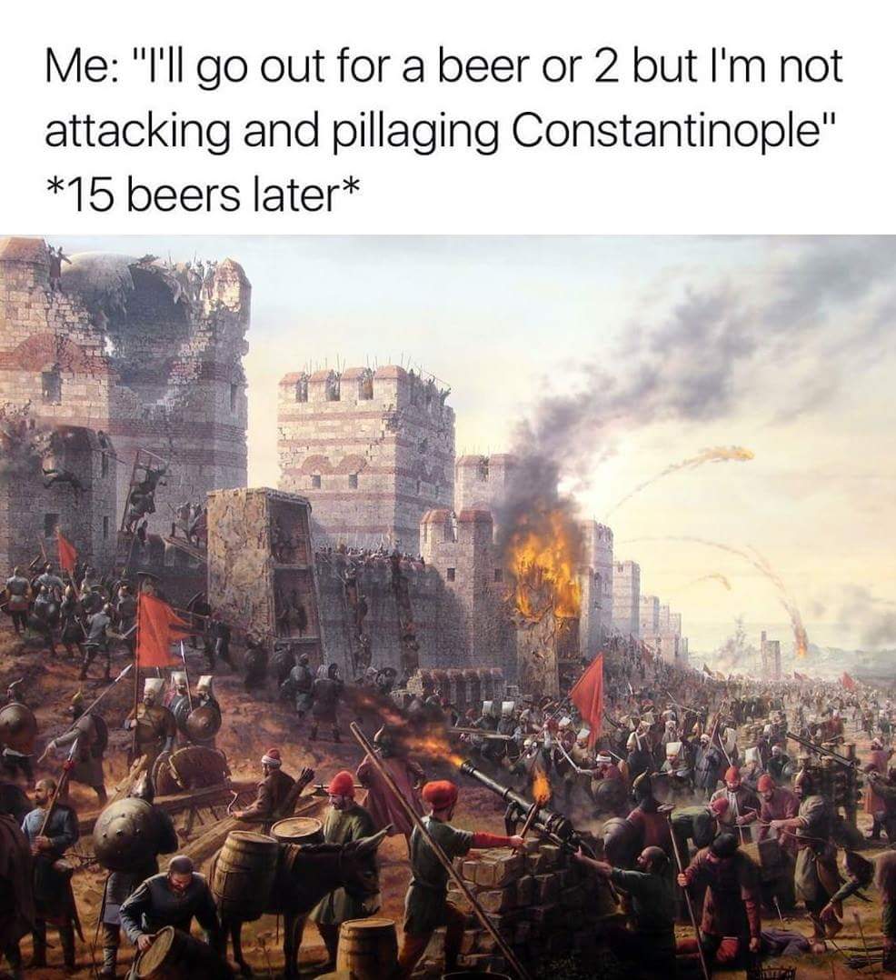 constantinople not istanbul - Me "I'll go out for a beer or 2 but I'm not attacking and pillaging Constantinople" 15 beers later