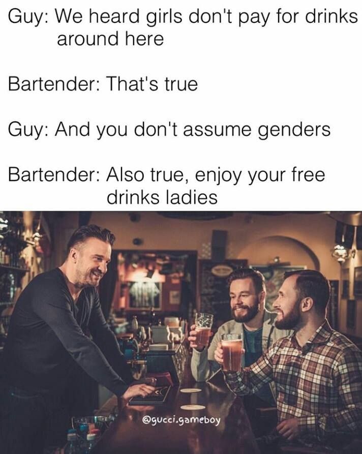 friends drinking irish pub - Guy We heard girls don't pay for drinks around here Bartender That's true Guy And you don't assume genders Bartender Also true, enjoy your free drinks ladies .gameboy