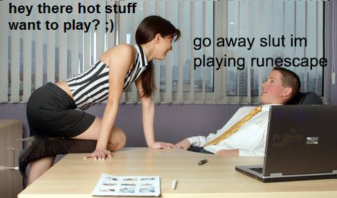 go away slut i m playing runescape - hey there hot stuff want to play? go away slut im playing runescape