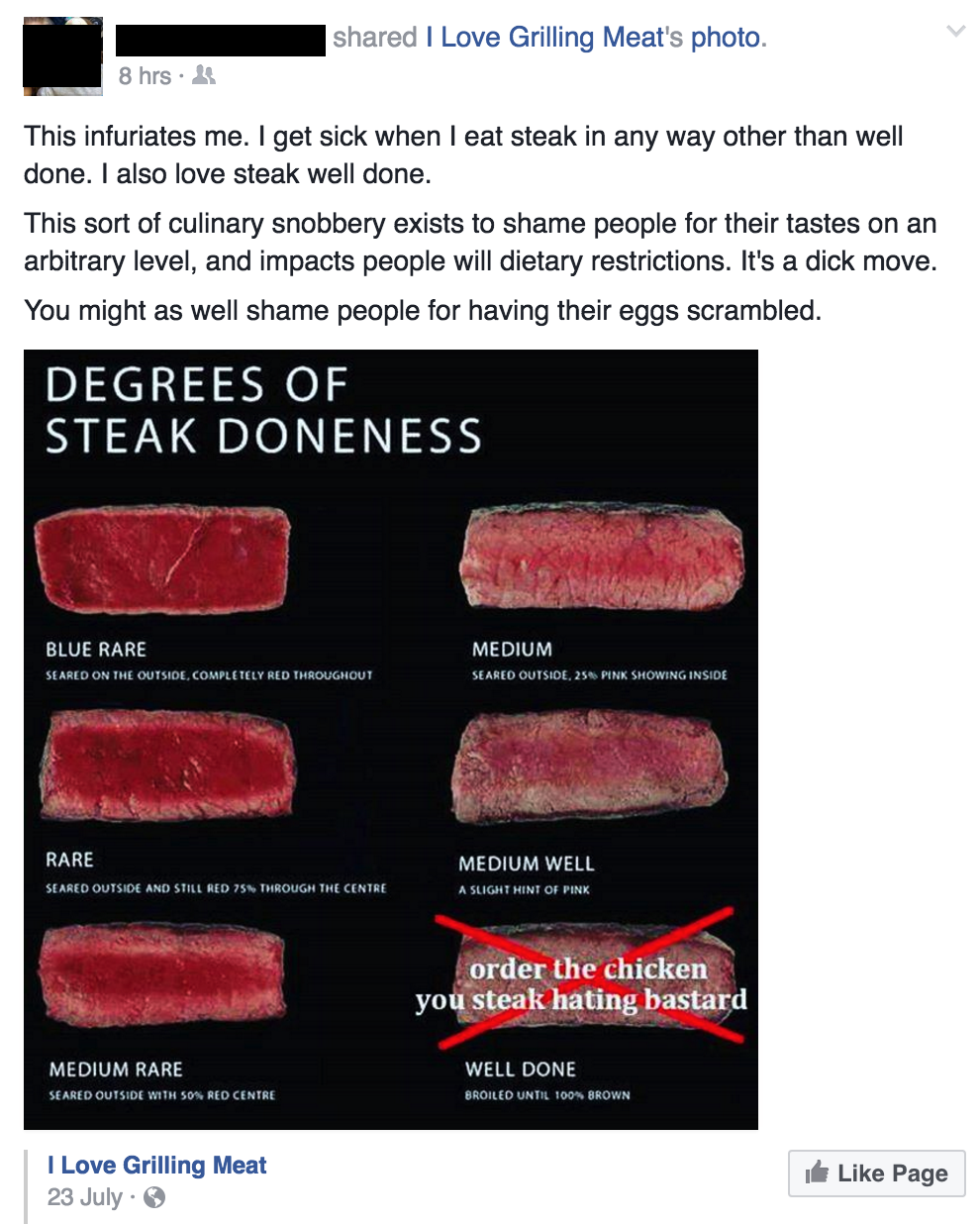 lip - d I Love Grilling Meat's photo 8 hrs. This infuriates me. I get sick when I eat steak in any way other than well done. I also love steak well done. This sort of culinary snobbery exists to shame people for their tastes on an arbitrary level, and imp