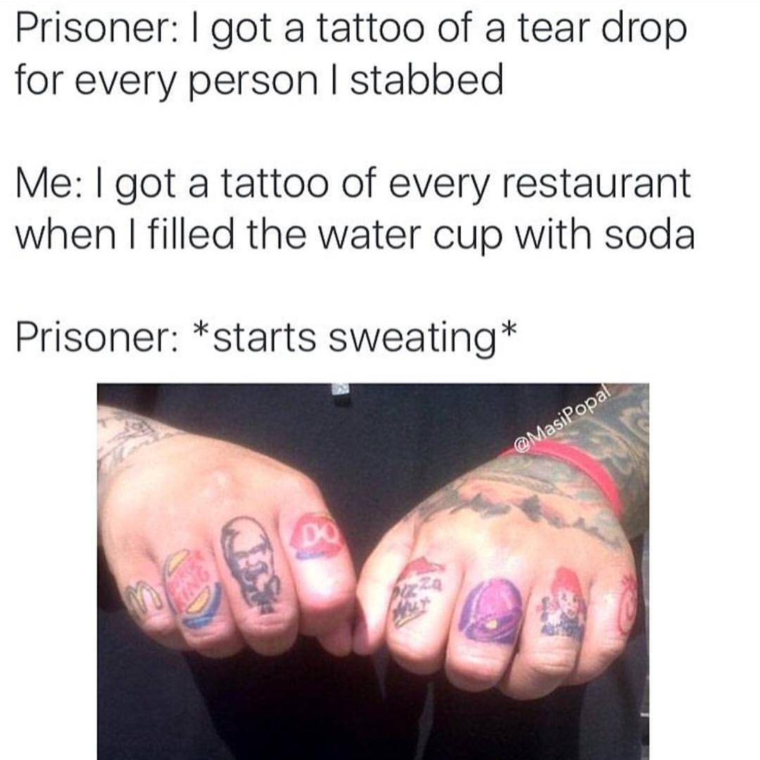 fast food tattoos - Prisoner I got a tattoo of a tear drop for every person I stabbed Me I got a tattoo of every restaurant when I filled the water cup with soda Prisoner starts sweating