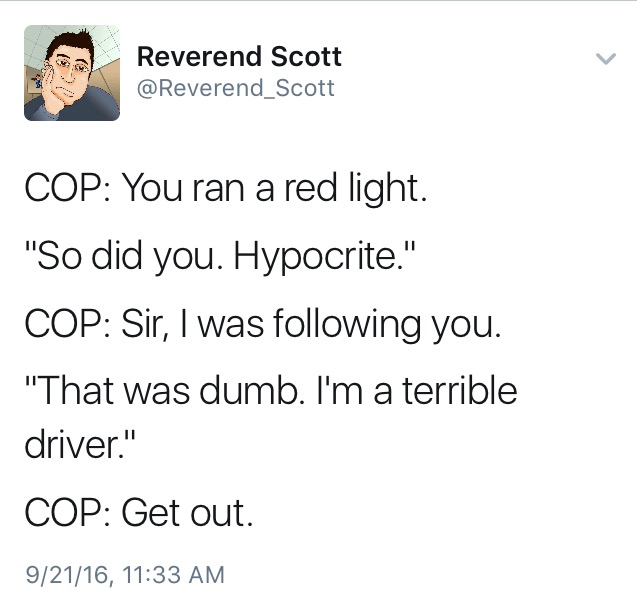 angle - Reverend Scott Cop You ran a red light. "So did you. Hypocrite." Cop Sir, I was ing you. "That was dumb. I'm a terrible driver." Cop Get out. 92116,